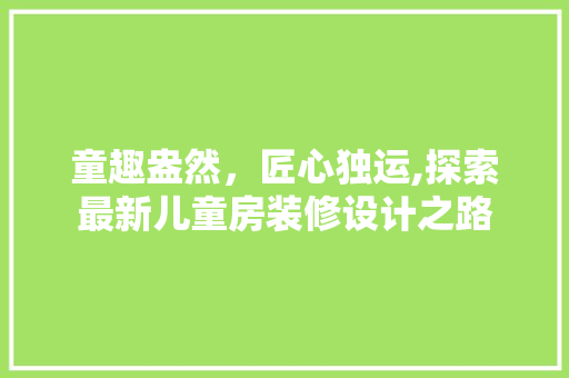 童趣盎然，匠心独运,探索最新儿童房装修设计之路