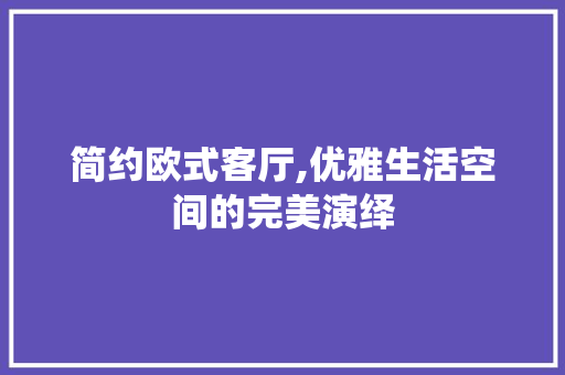 简约欧式客厅,优雅生活空间的完美演绎