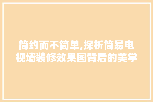 简约而不简单,探析简易电视墙装修效果图背后的美学之路