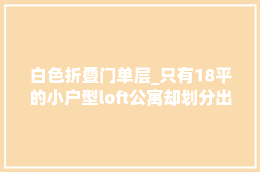 白色折叠门单层_只有18平的小户型loft公寓却划分出了多个功能区
