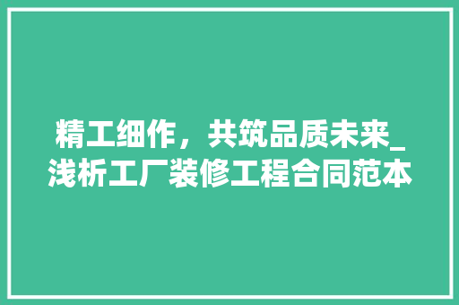 精工细作，共筑品质未来_浅析工厂装修工程合同范本的重要性