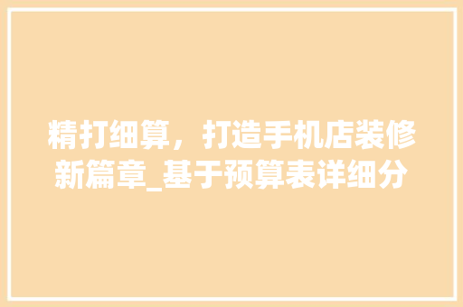 精打细算，打造手机店装修新篇章_基于预算表详细分析