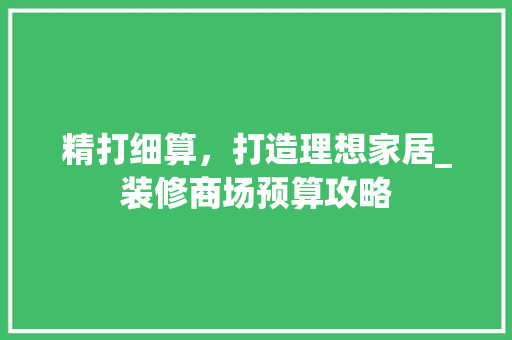 精打细算，打造理想家居_装修商场预算攻略