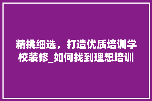 精挑细选，打造优质培训学校装修_如何找到理想培训机构