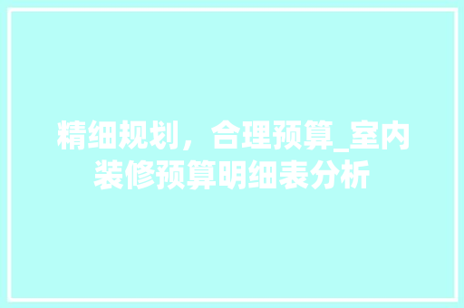 精细规划，合理预算_室内装修预算明细表分析