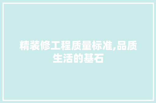 精装修工程质量标准,品质生活的基石