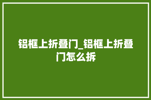铝框上折叠门_铝框上折叠门怎么拆
