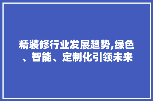 精装修行业发展趋势,绿色、智能、定制化引领未来