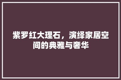紫罗红大理石，演绎家居空间的典雅与奢华