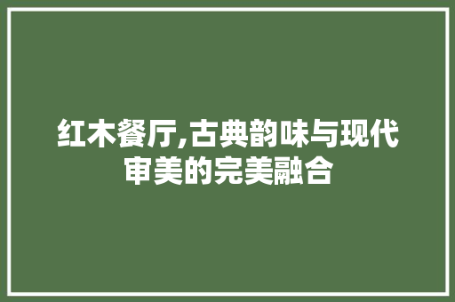 红木餐厅,古典韵味与现代审美的完美融合