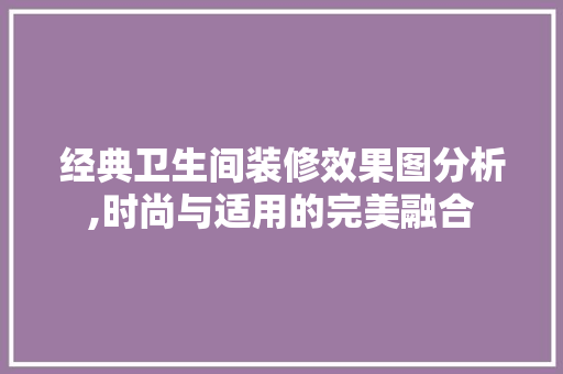 经典卫生间装修效果图分析,时尚与适用的完美融合