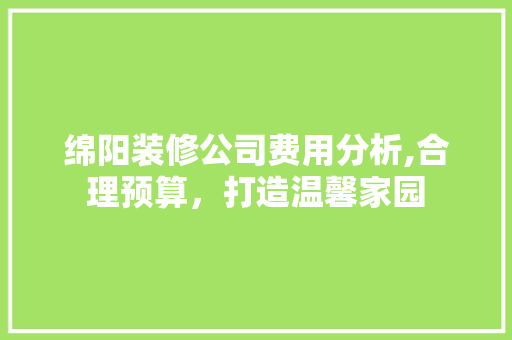 绵阳装修公司费用分析,合理预算，打造温馨家园