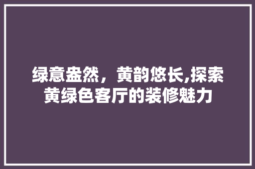 绿意盎然，黄韵悠长,探索黄绿色客厅的装修魅力