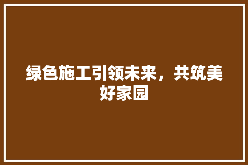 绿色施工引领未来，共筑美好家园