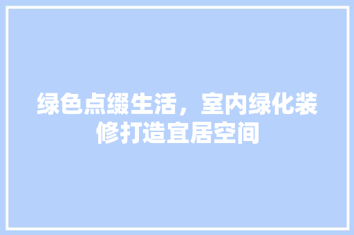 绿色点缀生活，室内绿化装修打造宜居空间
