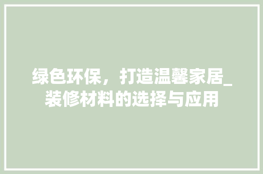 绿色环保，打造温馨家居_装修材料的选择与应用