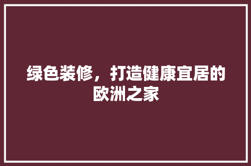 绿色装修，打造健康宜居的欧洲之家