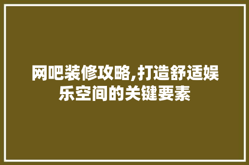 网吧装修攻略,打造舒适娱乐空间的关键要素
