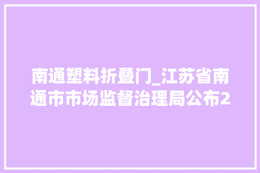南通塑料折叠门_江苏省南通市市场监督治理局公布2022年儿童塑胶玩具等产品质量市级监督抽查情况