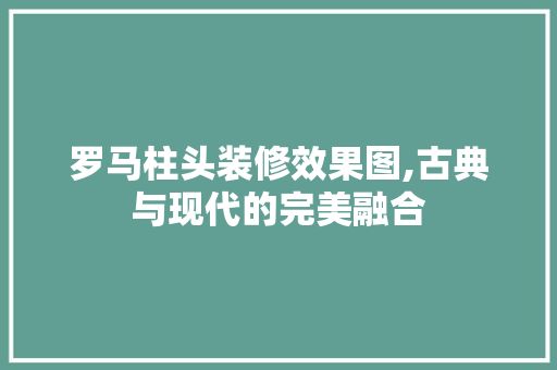 罗马柱头装修效果图,古典与现代的完美融合