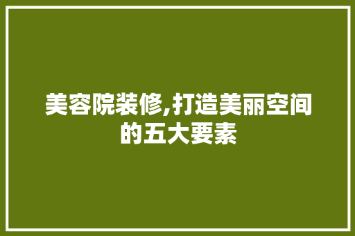 美容院装修,打造美丽空间的五大要素