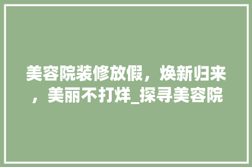 美容院装修放假，焕新归来，美丽不打烊_探寻美容院焕新之旅