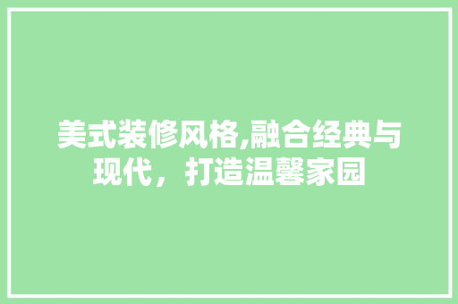 美式装修风格,融合经典与现代，打造温馨家园