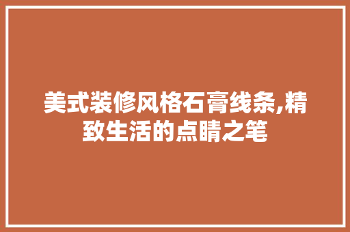 美式装修风格石膏线条,精致生活的点睛之笔