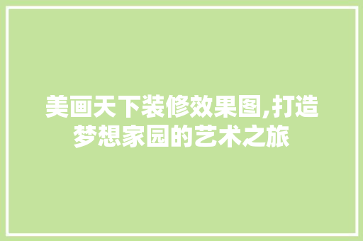 美画天下装修效果图,打造梦想家园的艺术之旅