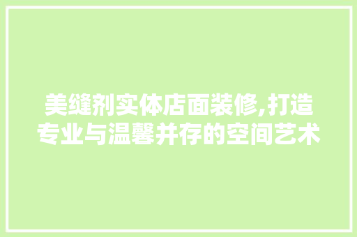 美缝剂实体店面装修,打造专业与温馨并存的空间艺术