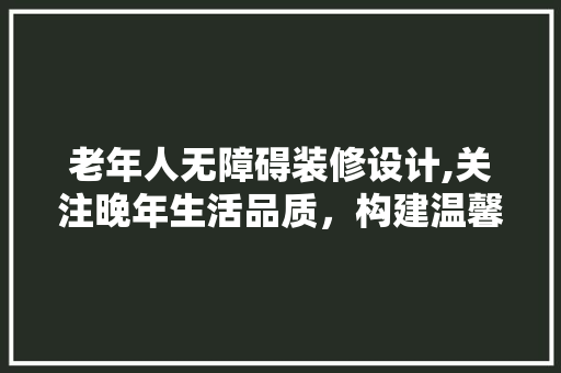 老年人无障碍装修设计,关注晚年生活品质，构建温馨宜居空间