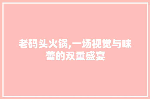 老码头火锅,一场视觉与味蕾的双重盛宴