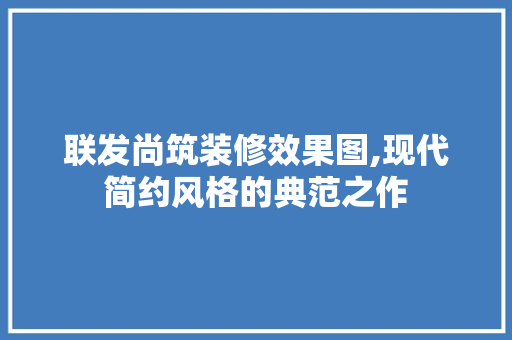 联发尚筑装修效果图,现代简约风格的典范之作