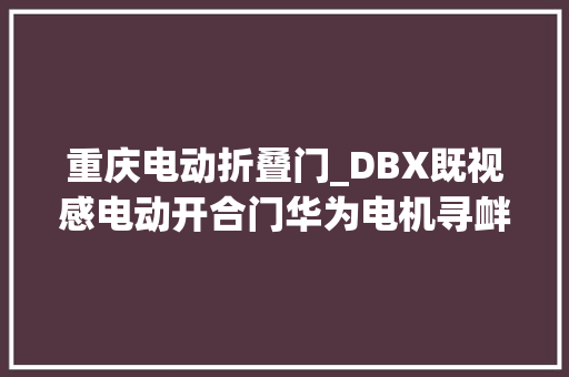 重庆电动折叠门_DBX既视感电动开合门华为电机寻衅国产SUV设计天花板