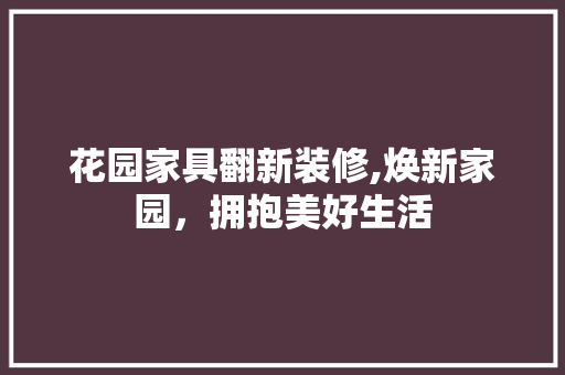 花园家具翻新装修,焕新家园，拥抱美好生活