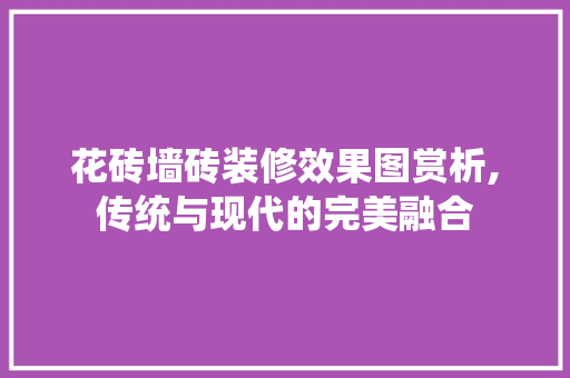 花砖墙砖装修效果图赏析,传统与现代的完美融合