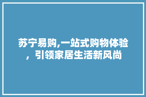 苏宁易购,一站式购物体验，引领家居生活新风尚