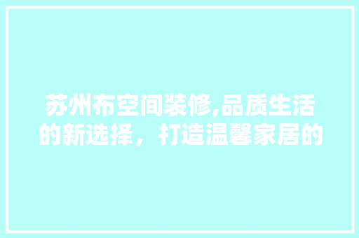 苏州布空间装修,品质生活的新选择，打造温馨家居的领航者