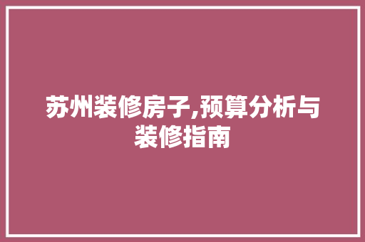 苏州装修房子,预算分析与装修指南