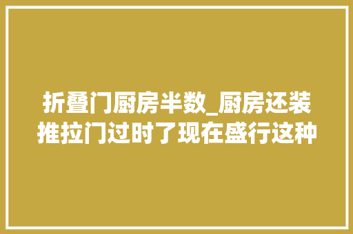 折叠门厨房半数_厨房还装推拉门过时了现在盛行这种门关的紧又好看