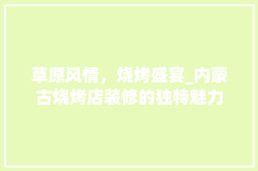 草原风情，烧烤盛宴_内蒙古烧烤店装修的独特魅力