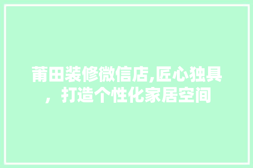 莆田装修微信店,匠心独具，打造个性化家居空间