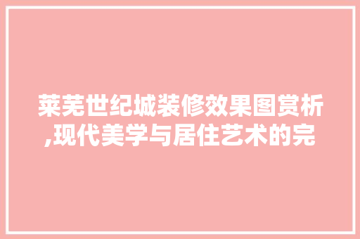 莱芜世纪城装修效果图赏析,现代美学与居住艺术的完美融合