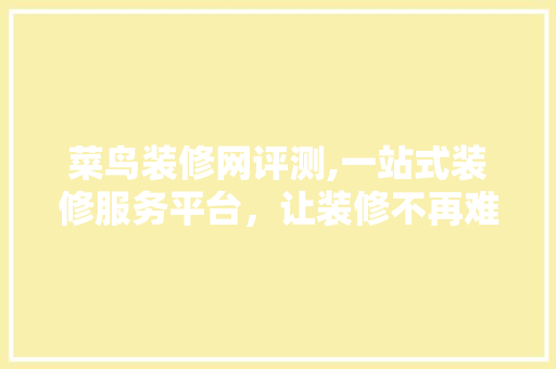 菜鸟装修网评测,一站式装修服务平台，让装修不再难！