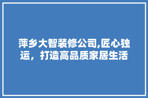 萍乡大智装修公司,匠心独运，打造高品质家居生活