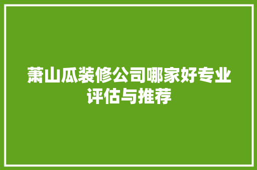 萧山瓜装修公司哪家好专业评估与推荐