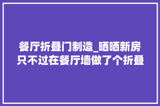 餐厅折叠门制造_晒晒新房只不过在餐厅墙做了个折叠门不想邻居同伙都来参不雅观