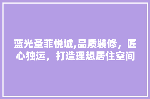 蓝光圣菲悦城,品质装修，匠心独运，打造理想居住空间