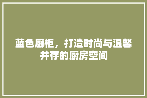 蓝色厨柜，打造时尚与温馨并存的厨房空间