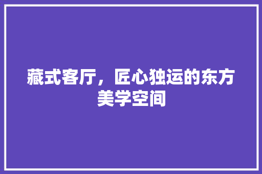 藏式客厅，匠心独运的东方美学空间